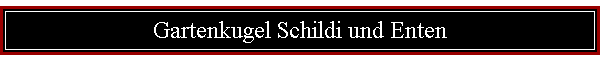 Gartenkugel Schildi und Enten